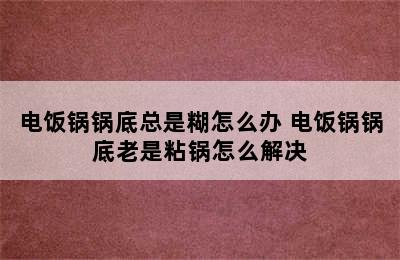 电饭锅锅底总是糊怎么办 电饭锅锅底老是粘锅怎么解决